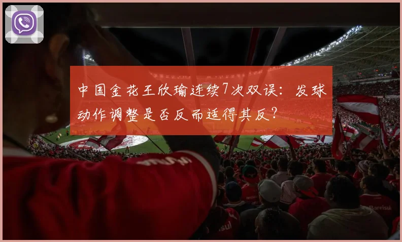 中国金花王欣瑜连续7次双误：发球动作调整是否反而适得其反？