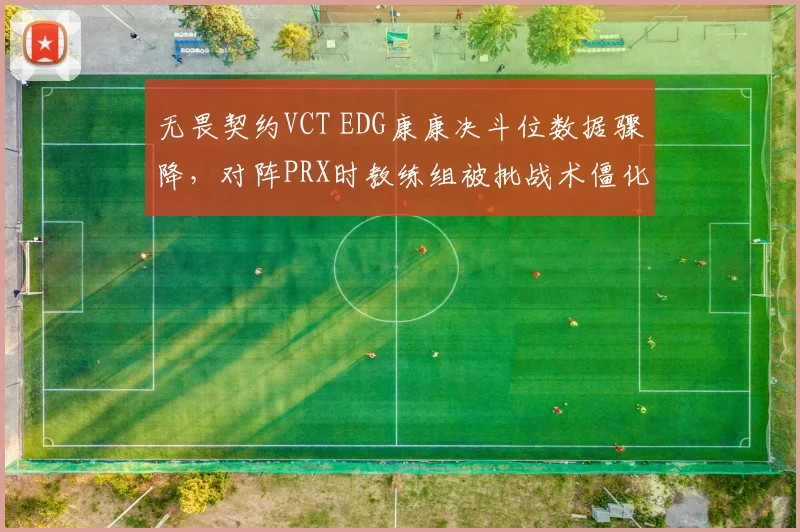 无畏契约VCT EDG康康决斗位数据骤降，对阵PRX时教练组被批战术僵化