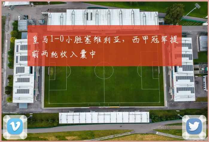 皇马1-0小胜塞维利亚，西甲冠军提前两轮收入囊中