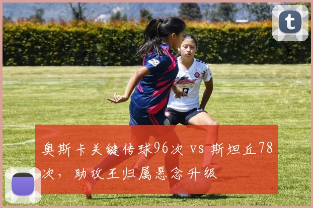 奥斯卡关键传球96次 vs 斯坦丘78次，助攻王归属悬念升级