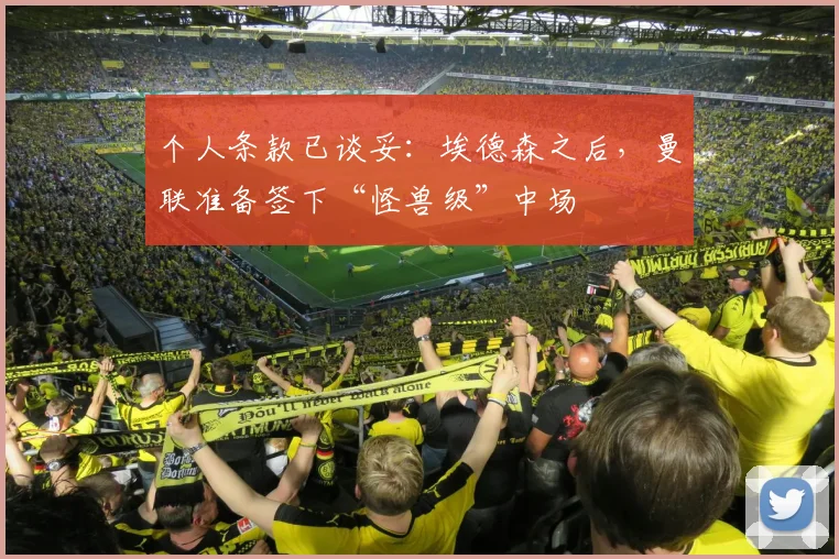 个人条款已谈妥：埃德森之后，曼联准备签下“怪兽级”中场