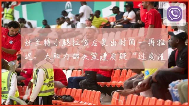 杜兰特小腿拉伤后复出时间一再推迟，太阳内部决策遭质疑“过度谨慎”