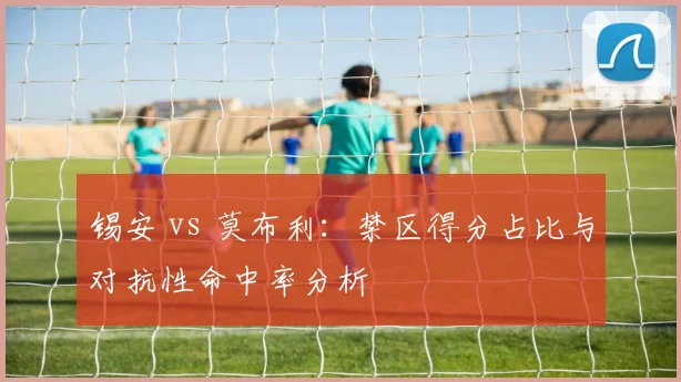 锡安 vs 莫布利：禁区得分占比与对抗性命中率分析