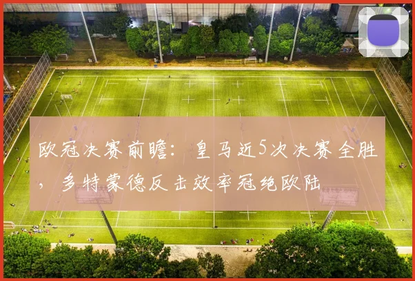 欧冠决赛前瞻：皇马近5次决赛全胜，多特蒙德反击效率冠绝欧陆