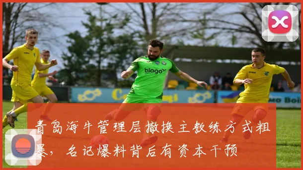 青岛海牛管理层撤换主教练方式粗暴，名记爆料背后有资本干预