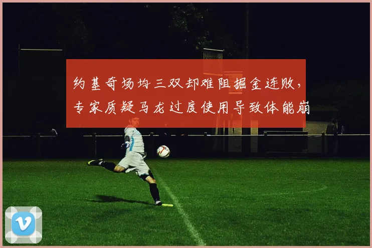 约基奇场均三双却难阻掘金连败，专家质疑马龙过度使用导致体能崩盘