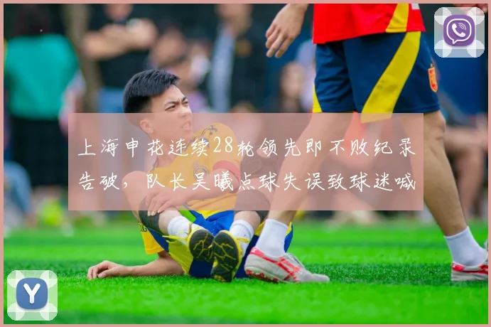 上海申花连续28轮领先即不败纪录告破，队长吴曦点球失误致球迷喊“假球”