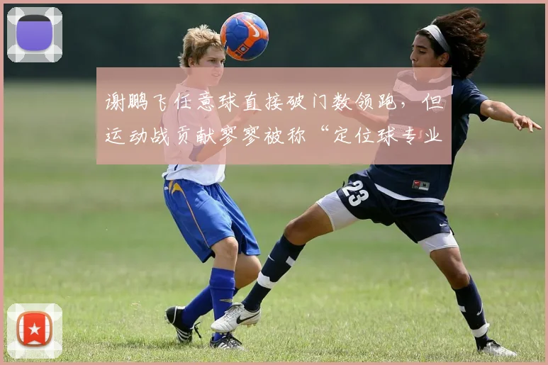 谢鹏飞任意球直接破门数领跑，但运动战贡献寥寥被称“定位球专业户”