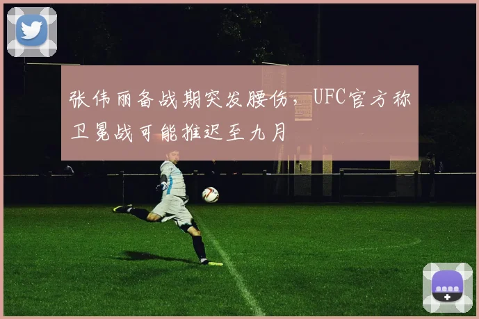 张伟丽备战期突发腰伤，UFC官方称卫冕战可能推迟至九月