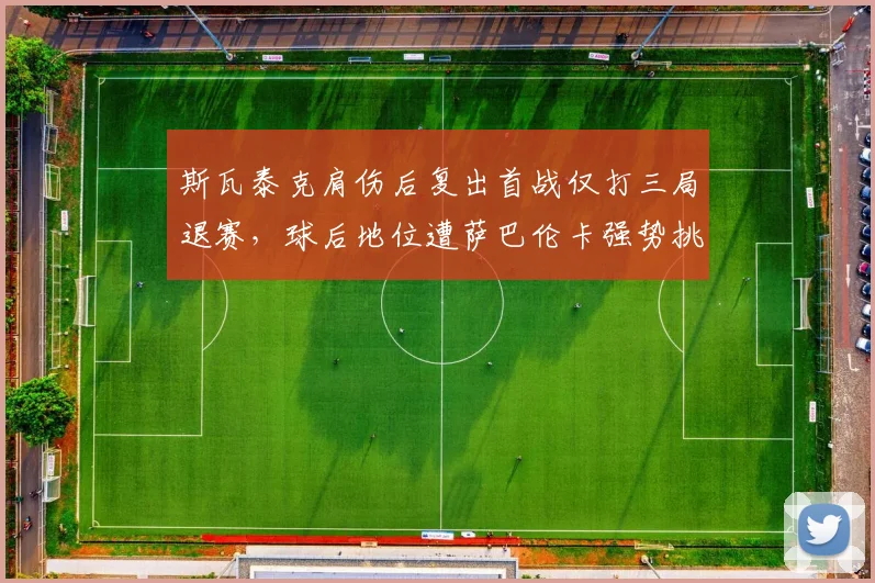 斯瓦泰克肩伤后复出首战仅打三局退赛,球后地位遭萨巴伦卡强势挑战