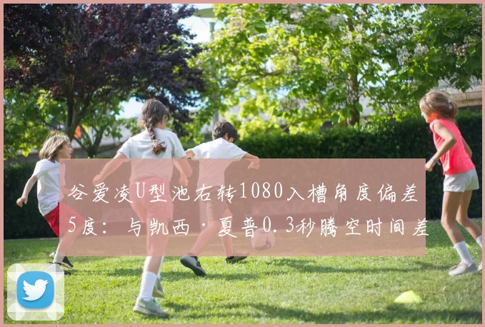 谷爱凌U型池右转1080入槽角度偏差5度：与凯西·夏普0.3秒腾空时间差距的技术根源
