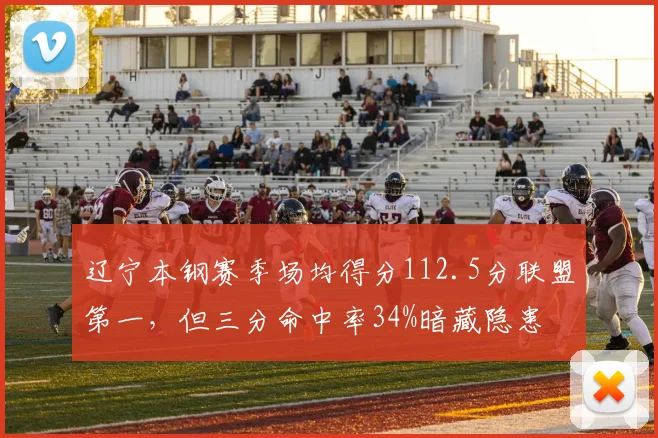 辽宁本钢赛季场均得分112.5分联盟第一，但三分命中率34%暗藏隐患